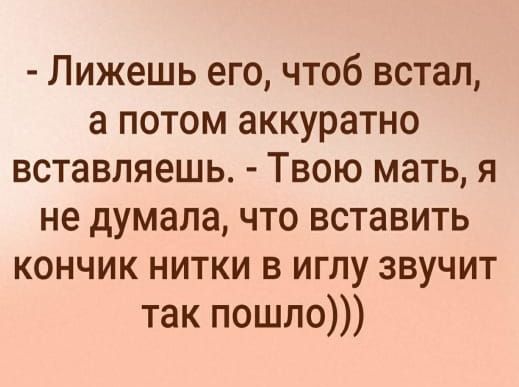 Лижешь его чтоб встал а потом аккуратно вставляешь Твою мать я не думала что вставить кончик нитки в иглу звучит так пошло