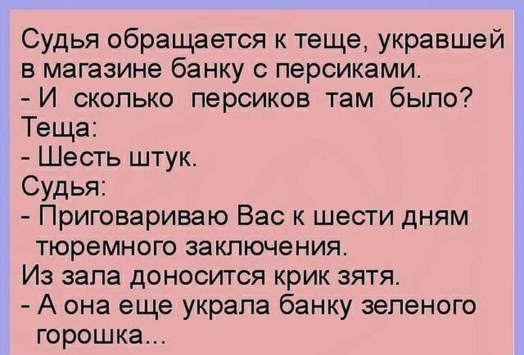 Судья обращается к теще укравшей в магазине банку с персиками И сколько персиков там было Теща Шесть штук Судья Приговариваю Вас к шести дням тюремного заключения Из зала доносится крик зятя А она еще украла банку зеленого горошка