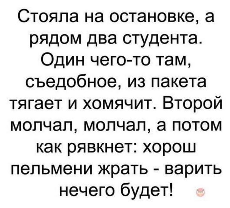 Стояла на остановке а рядом два студента Один чего то там съедобное из пакета тягает и хомячит Второй молчал молчал а потом как рявкнет хорош пельмени жрать варить нечего будет