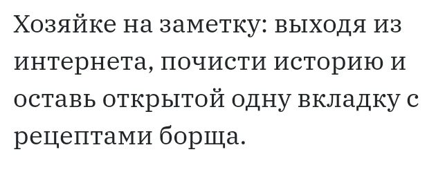 Хозяйке на заметку выходя из интернета почисти историю И оставь открытой одну вкладку с рецептами борща