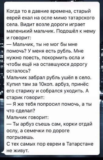 Когда то в давние времена старый еврей ехал на осле мимо татарского села Видит возле дороги играеу маленький мельник подошёл нему и говорит _ Мальчик ты не мог бы мне помочь у меня есть рубль Мне нужно поесть покормить пела и чтобы еще на оставшуюся дорогу осталось Мальчик забрал рубль ушёл в село Купил там за Юкон арбуз принёс его старику и собрался уходить А старик говорит _ я же тебя попросил п