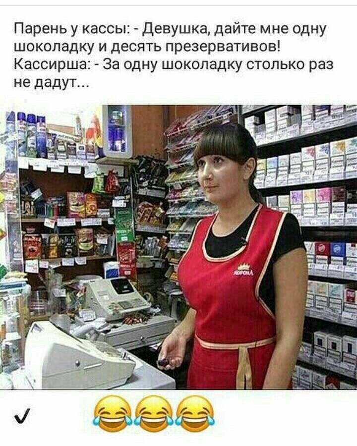 Парень у кассы девушка дайте мне одну шоколадку и десять презервативов Кассирша За одну шоколадку столько раз не дадут
