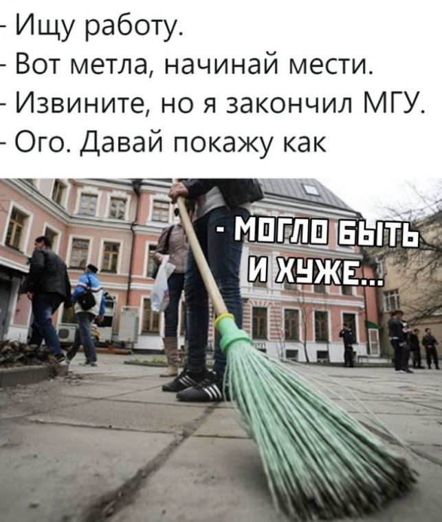 Ищу работу Вот метла начинай мести Извините но я закончил МГУ Ого Давай покажу как