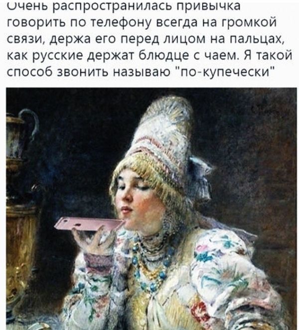 очень распространилась привычка говорить по телефону всегда на громкой связи держа его перед лицом на пальцах как русские держат блюдце с чаем Я такой способ звонить называю покупечески