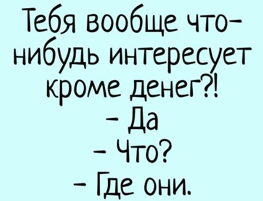 Тебя вообще что нибудь интересует кроме денег Да Что Где они