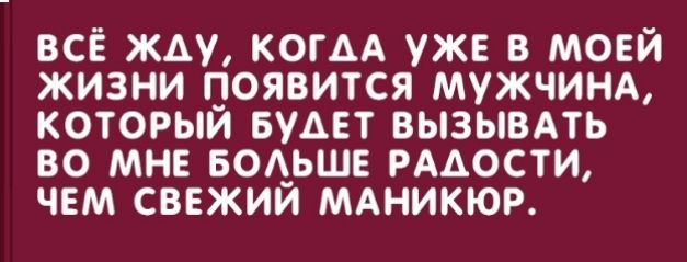 ВСЁ ЖАУ КОГАА УЖЕ В МОЕЙ ЖИЗНИ ПОЯВИТСЯ МУЖЧИНА КОТОРЫЙ БУАЕТ ВЫЗЫВАТЬ ВО МНЕ БОАЬШЕ РААОСТИ ЧЕМ СВЕЖИЙ МАНИКЮР