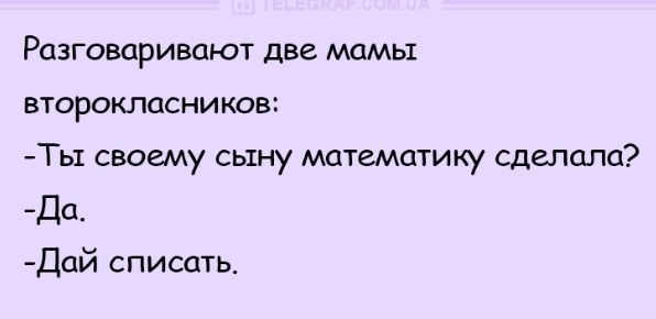 Разговаривают две мамы второкпасников Ть1 своему сыну математику сделала Да Дай списать