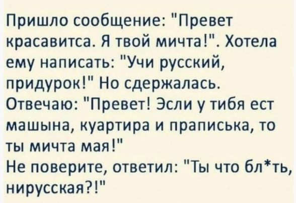 Пришло сообщение Превет красавитса Я твой мичта Хотела ему написать Учи русский придурок Но сдержалась Отвечаю Превет Эсли у тибя ест машына куартира и праписька то ты мичта мая Не поверите ответил Ты что блть нирусская