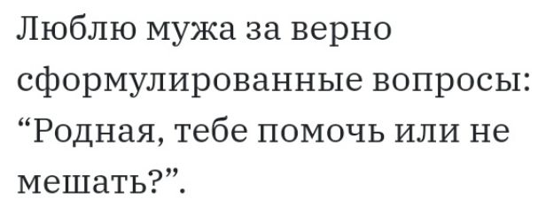 Люблю мужа за верно сформулированные вопросы Родная тебе помочь или не мешать