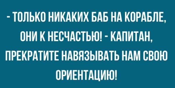 ТОЛЬКО НИКАКИХ БАБ НА КОРАБЛЕ ОНИ К НЕОЧАОТЬЮ КАПИТАН ПРЕКРАТИТЕ НАВЯЗЫВАТЬ НАМ СВОЮ ОРИЕНТАЦИЮ