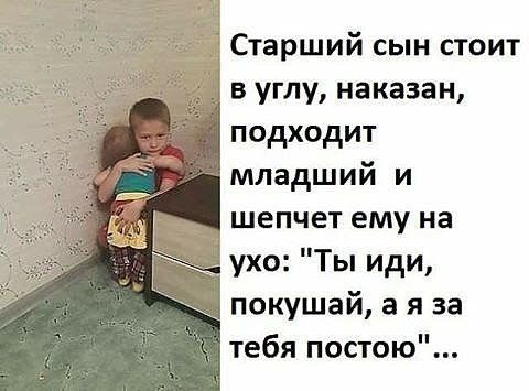 Старший сын стоит в углу наказан подходит младший и шепчет ему на ухо Ты иди покушай а я за тебя постою