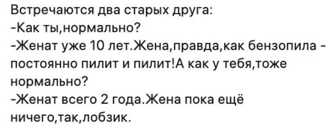 Встречаются два старых дРУга Как тынормапьно Женат уже 10 петЖенаправдакак бензопила постоянно пилит и пилитА как у тебятоже нормально Женат всего 2 годаЖена пока ещё ничеготакпобзик