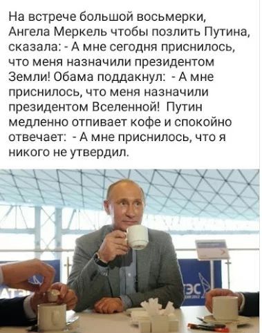 На встрече большой восьмерки Ангела Меркель чтобы позлить Путина сказала А мне сегодня приснилось что меня назначили президентом Земли Обама поддакнул А мне приснилось что меня назначили президентом Вселенной Путин медленно отпивает кофе и спокойно отвечает _ А мне приснилось что я никого не утвердил чёта