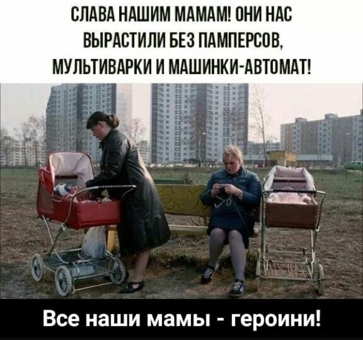 СЛАВА НАШИМ МАМАМ ОНИ НАС ВЫРАСТИЛИ БЕЗ ПАМПЕРВПВ МУЛЬТИВАРКИ И МАШИНКИ АВТОМАТ Все наши мамы героини