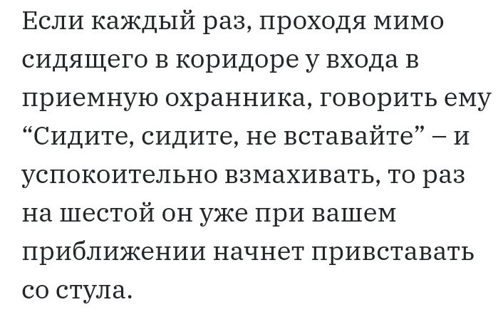 Если каждый раз проходя мимо сидящего в коридоре у входа в приемную охранника говорить ему Сидите сидите не вставайте и успокоительно взмахивать то раз на шестой он уже при вашем приближении начнет привставать со стула