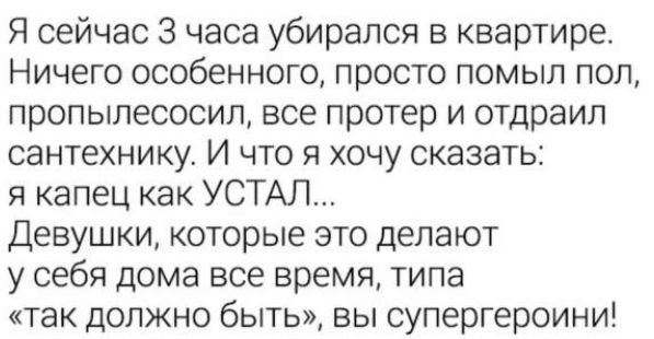 Я сейчас 3 часа убирался в квартире Ничего особенного просто помыл пол пропылесосил все протер и отдраил сантехнику И что я хочу сказать я капец как УСТАЛ Девушки которые это делают у себя дома все время типа так должно быть вы супергероини