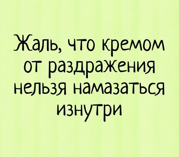 Жаль что кремом от раздражения нельзя намазаться изнутри