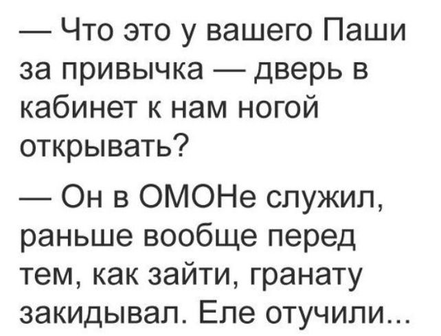 Что это у вашего Паши за привычка дверь в кабинет к нам ногой открывать Он в ОМОНе служил раньше вообще перед тем как зайти гранату закидывап Епе отучипи