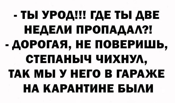 ТЫ УРОА ГДЕ ТЫ дВЕ НЕДЕАИ ПРОПАДАА АОРОГАЯ НЕ ПОВЕРИШЬ СТЕПАНЫЧ ЧИХНУА ТАК МЫ У НЕГО В ГАРАЖЕ НА КАРАНТИНЕ БЫАИ