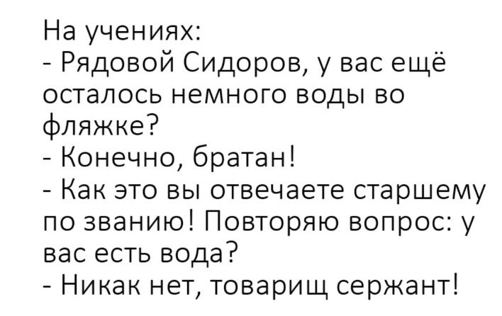На учениях Рядовой Сидоров у вас ещё осталось немного воды во фляжке Конечно братан Как это вы отвечаете старшему по званию Повторяю вопрос у вас есть вода Никак нет товарищ сержант
