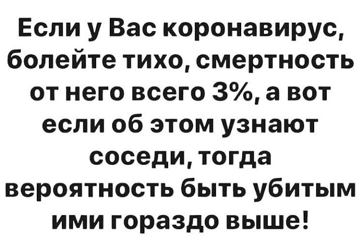 Если у Вас коронавирус болейте тихо смертность от него всего 3 а вот если об этом узнают соседи тогда вероятность быть убитым ими гораздо выше
