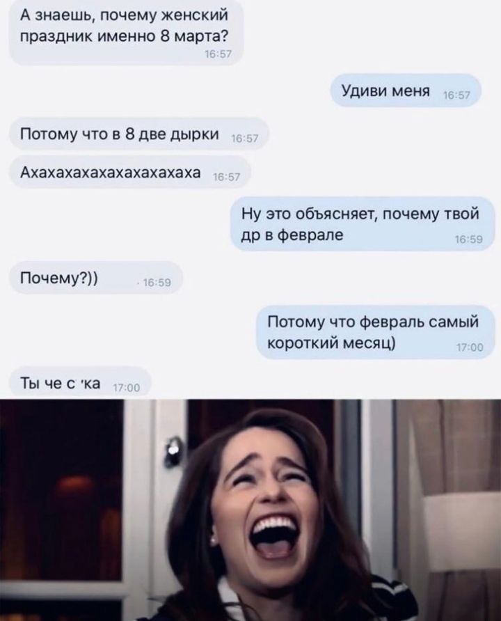 А знаешь почему женский праздник именно 8 марта Удиви меня Потому что в 8 две дырки Ахахахахахахахахахаха Ну это объясняет почему твой др в феврале Почему Потому что февраль самый короткий месяц Ты че ка