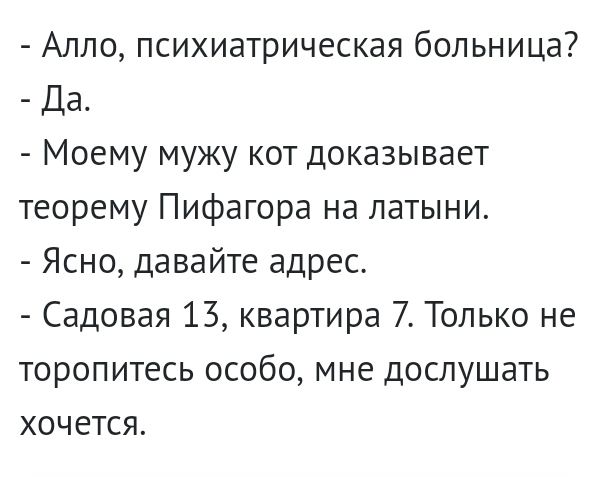 Алло психиатрическая больница Да Моему мужу кот доказывает теорему Пифагора на латыни Ясно давайте адрес Садовая 13 квартира 7 Только не торопитесь особо мне доспушать хочется