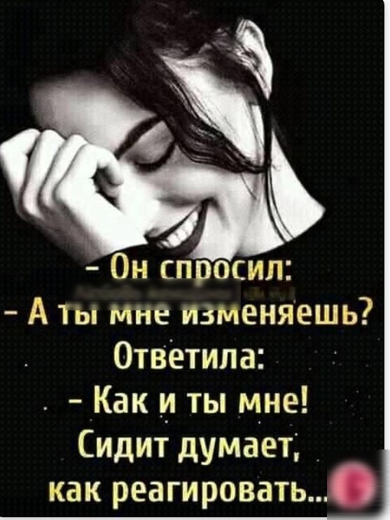 Он спросил А ты мне изменяешь Отвётила Как и ты мне Сидит думает как реагировать