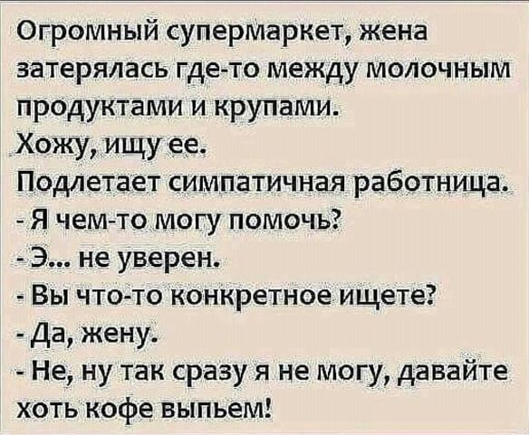 Огромный супермаркет жена затерялась где то между молочным продуктами и крупами Хожу ищу ее Подлетает симпатичная работница Я чемто могу помочь Э не уверен Вы что то конкретноеищете Да жену Не ну так сразу я не могу давайте хоть кофе выпьем