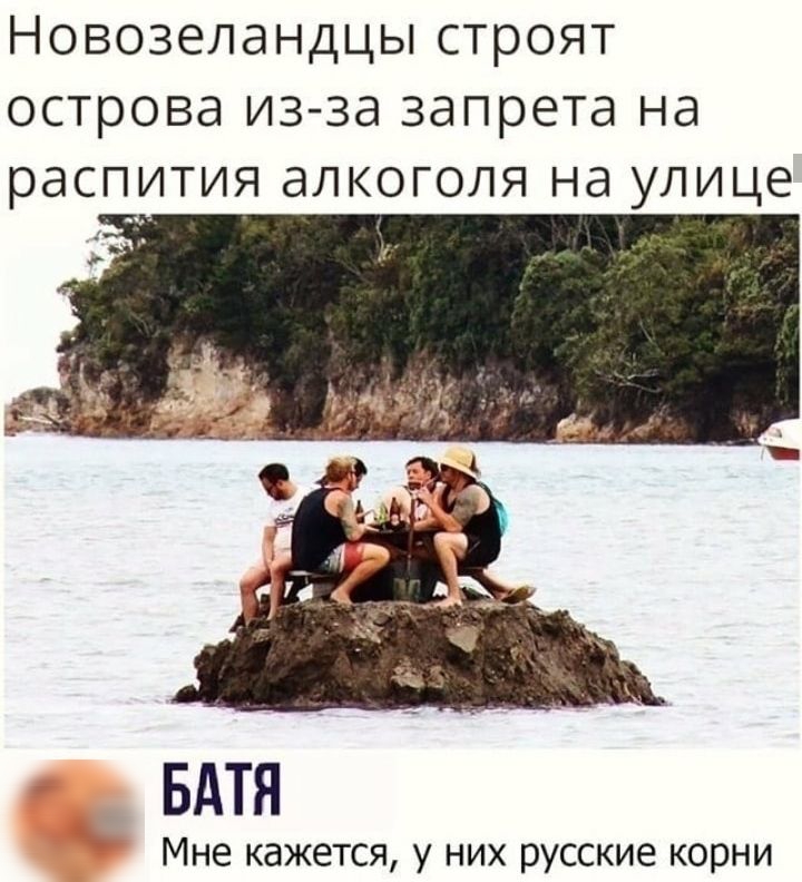 Новозеландцы строят острова из за запрета на распития алкоголя на улице БАТЯ Мне кажется у них русские корни