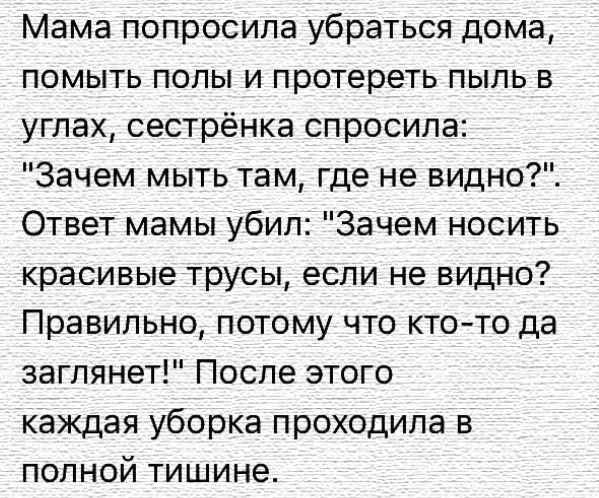 Мама попросила убраться дома помыть полы и протереть пыль в углах сестрёнка спросила Зачем мыть там где не видно Ответ мамы убил Зачем носить красивые трусы если не видно Правильно потому что ктото да заглянет После этого каждая уборка проходила в полной тишине