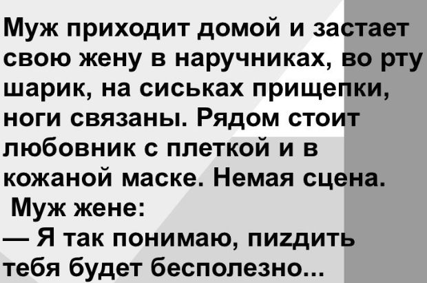 Муж приходит домой и застает свою жену в наручниках во рту шарик на сиськах прищепки ноги связаны Рядом стоит любовник с плеткой и в кожаной маске Немая сцена Муж жене Я так понимаю пигдить тебя будет бесполезно