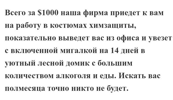 Всего за 1000 наша фирма приедет к вам на работу в костюмах химзащиты показательно выведет вас из офиса и увезет с включенной мигалкой на 14 дней в уютный лесной домик с большим количеством алкоголя и еды Искать вас полмесяца ТОЧНО НИКТО не будет