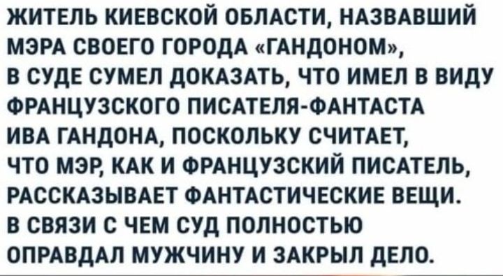 ЖИТЕЛЬ КИЕВСКОЙ ОБЛАСТИ НАЗВАВШИЙ МЭРА СВОЕГО ГОРОДА ГАНДОНОМ В СУДЕ СУМЕП дОКАЗАТЬ ЧТО ИМЕЛ В ВИДУ ФРАНЦУЗСКОГО ПИСАТЕЛЯ ФАНТАСТА ИВА ГАНдОНА ПОСКОЛЬКУ СЧИТАЕТ ЧТО МЭР КАК И ФРАНЦУЗСКИЙ ПИСАТЕЛЬ РАССКАЗЫВАЕТ ФАНТАСТИЧЕСКИЕ ВЕЩИ В СВЯЗИ С ЧЕМ СУД ПОЛНОСТЬЮ ОПРАВДАЛ МУЖЧИНУ И ЗАКРЫЛ дЕЛО