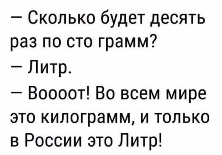 Сколько будет десять раз по сто грамм Литр Воооот Во всем мире это килограмм и только в России это Литр