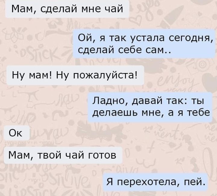 Мам сделай мне чай Ой я так устала сегодня сделай себе сам Ну мам Ну пожалуйста Ладно давай так ты делаешь мне а я тебе Ок Мам твой чай готов Я перехотепа пей