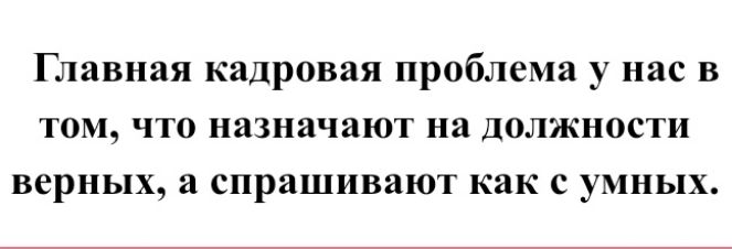 Главная кадровая проблема у нас в том что назначают на должности верных а спрашивают как с умных