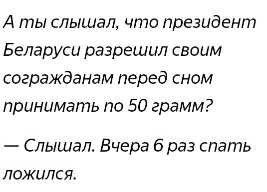 А ты слышал что президент Беларуси разрешил своим согражданам перед сном принимать по 50 грамм Слышал Вчера 6 раз спать ложился