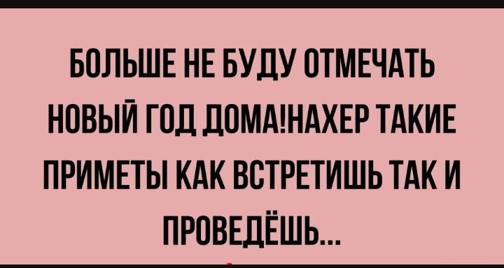 БОЛЬШЕ НЕ БУДУ ОТМЕЧАТЬ НПВЫИ ПШ ЛОМАНАХЕР ТАКИЕ ПРИМЕТЫ КАК ВСТРЕТИШЬ ТАК И ПРОВЕДЁШЬ