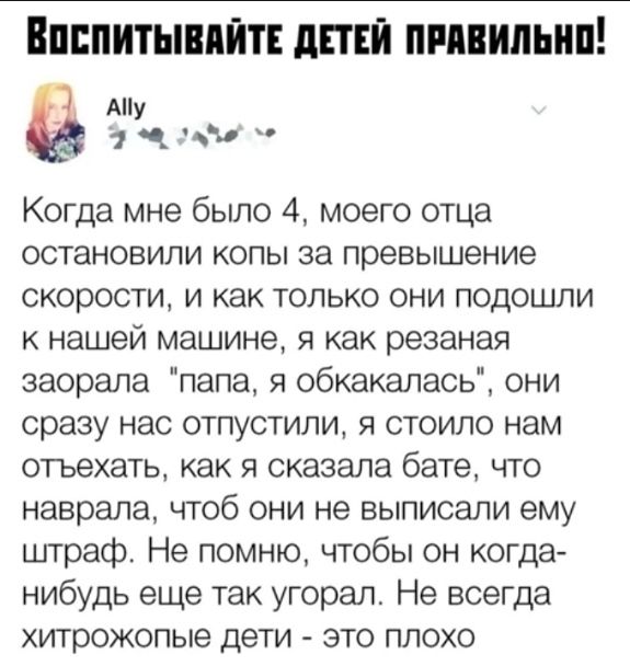 Епппитывпйт дтп пипиильнп Ау 1 Когда мне было 4 моего отца остановили копы за превышение скорости и как только они подошли к нашей машине я как резаная заорала папа я обкакалась они сразу нас отпустили я стоило нам отъехать как я сказала бате что наврала чтоб они не выписали ему штраф Не помню чтобы он когда нибудь еще так угорал Не всегда хитрожопые дети это плохо