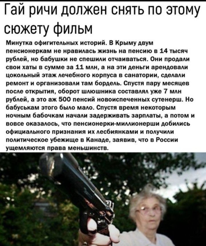 Гай ричи должен снять по этому сюжету фильм Минутка офигительиых историй В Крыму двум пенсионерквм не нравилась жизнь на пенсию в 14 тысяч рублей но бабушки не спешили отчаиваться Они продали свои хаты в сумме за 11 млн а на эти деньги арендовали цокольный этаж лечебного корпуса в санатории сделали ремонт и организовали там бордель Спустя пару месяцев после открытия оборот шлюшнииа составлял уже 7