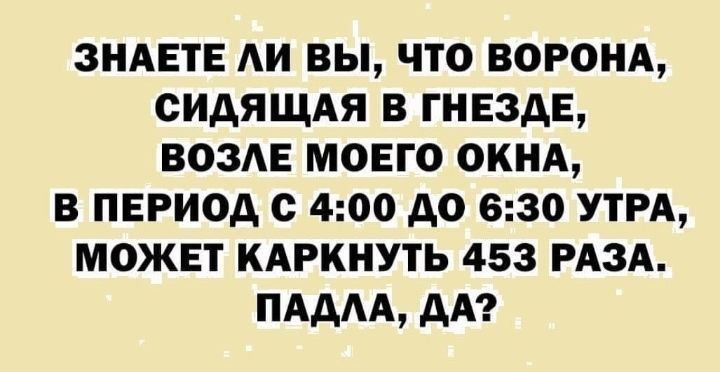 ЗНАЕТЕ АИ ВЫ ЧТО ВОРОНА СИдЯЩАЯ В ГНЕЗдЕ ВОЗЕ МОЕГО ОКНА В ПЕРИОД С 400 АО 630 УТРА МОЖЕТ КАРКНУТЬ 453 РАЗА ПАДАА дА