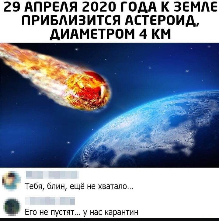 29 АПРЕАЯ 2020 ГОДА К ЗЕМЛЕ ПРИБАИЗИТСЯ АСТЕРОИД дИАМЕТРОМ 4 КМ Тебя блин ещё не хватало Его не пустят у нас карантин