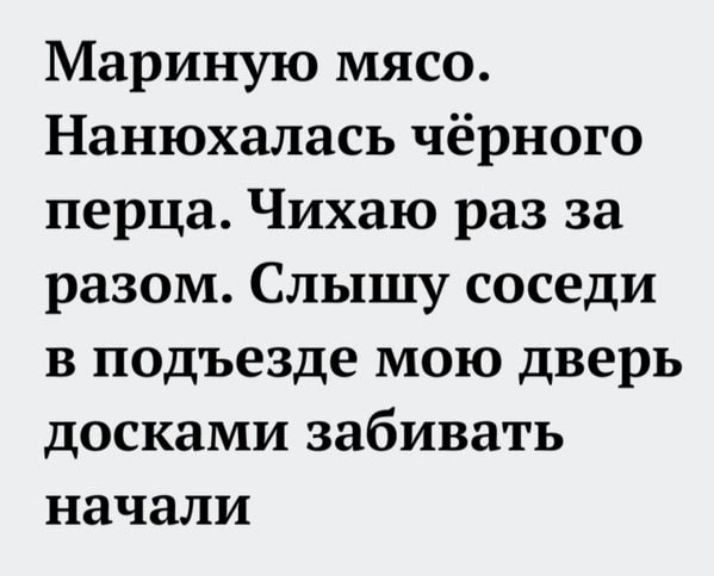 Мариную мясо Нанюхалась чёрного перца Чихаю раз за разом Слышу соседи в подъезде мою дверь досками забивать начали