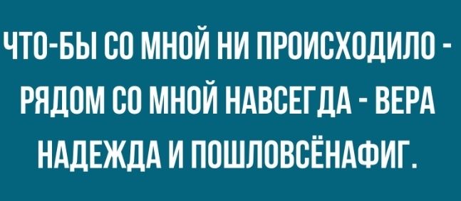 ЧТО БЫ 80 МНОЙ НИ ПРОИСХОДИЛО РЯДОМ СП МНОЙ НАВСЕГДА ВЕРА НАДЕЖДА И ПОШЛПВВЕНАФИГ