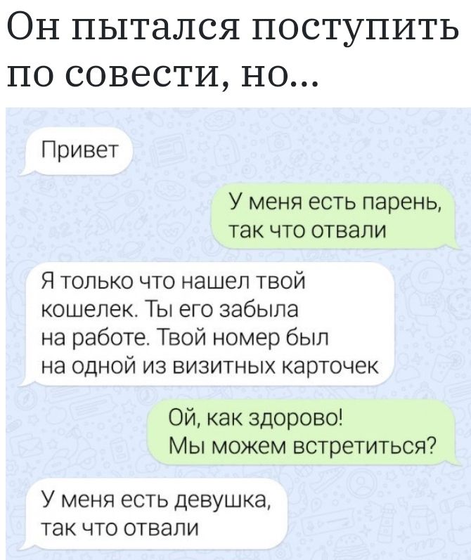 ОН пытался ПОСТУПИТЬ ПО СОВВСТИ НО Привет У меня есть парень так что отвали Я только что нашел твой кошелек Ты его забыла на работе Твой номер был на одной из визитных карточек Ой как здорово Мы можем встретиться У МЕНЯ ЕСТЬ ДЕВУШК8 ТЭК ЧТО ОТВЭЛИ