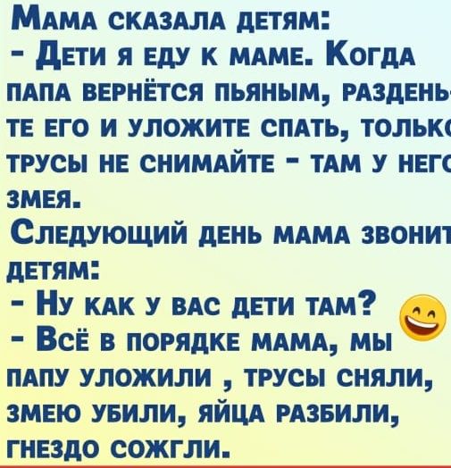 МАМА СКАЗАЛА детям дети я еду к МАме КогдА ПАПА вернется пьяным рАздень те его и уложите сПАть толыи трусы не снИМАйте мм У негс змея Следующий день МАМА звонит детям Ну КАК у ВАс дети ТАМ Все в порядке МАМА мы ПАпу уложили трусы сняли змею увили яйцд извини гнездо сожгли