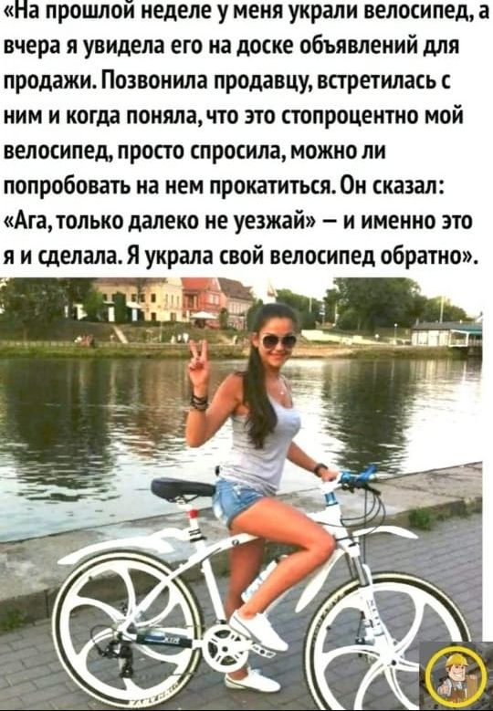 На прошлой неделе у меня украли велосипед а вчера я увидела его на доске объявлений для продажи Позвонила продавцу встретилась с ним и когда понялачто это стопроцентно мой велосипед просто спросила можно ли попробовать на нем прокатиться Он сказал Ага только далеко не уезжай и именно это я и сделалая украла свой велосипед обратно