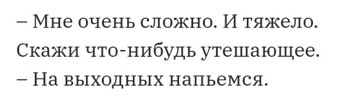 Мне очень сложно И тяжело Скажи что нибудь утешающее На выходных напьемся