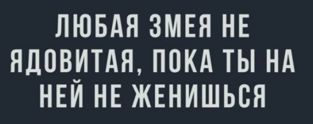 ЛЮБАЯ ЗМЕЯ НЕ ЯДПВИТАЯ ПОКА ТЫ НА НЕИ НЕ ЖЕНИШЬСЯ